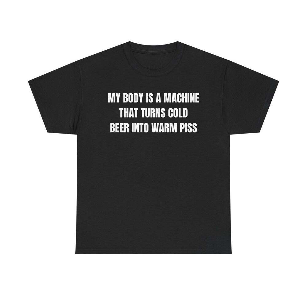 My Body Is A Machine That Turns Beer Into Piss Funny Graphic Meme Gift T-shirt